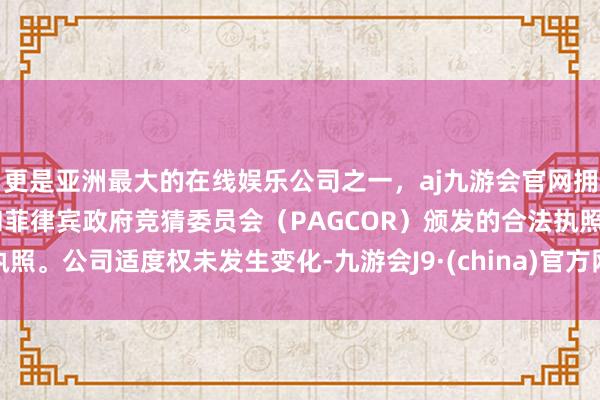 更是亚洲最大的在线娱乐公司之一，aj九游会官网拥有欧洲马耳他（MGA）和菲律宾政府竞猜委员会（PAGCOR）颁发的合法执照。公司适度权未发生变化-九游会J9·(china)官方网站-真人游戏第一品牌