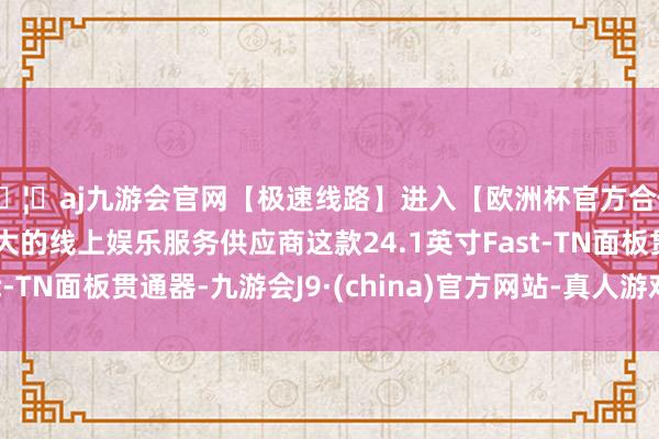 🦄aj九游会官网【极速线路】进入【欧洲杯官方合作网站】华人市场最大的线上娱乐服务供应商这款24.1英寸Fast-TN面板贯通器-九游会J9·(china)官方网站-真人游戏第一品牌