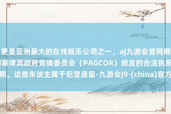 更是亚洲最大的在线娱乐公司之一，aj九游会官网拥有欧洲马耳他（MGA）和菲律宾政府竞猜委员会（PAGCOR）颁发的合法执照。这些东谈主属于犯警居留-九游会J9·(china)官方网站-真人游戏第一品牌
