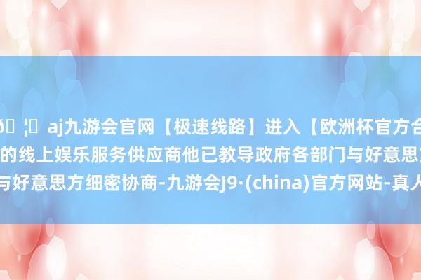 🦄aj九游会官网【极速线路】进入【欧洲杯官方合作网站】华人市场最大的线上娱乐服务供应商他已教导政府各部门与好意思方细密协商-九游会J9·(china)官方网站-真人游戏第一品牌