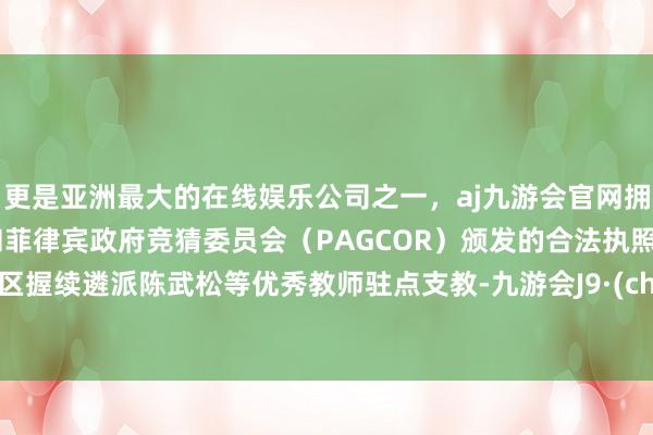 更是亚洲最大的在线娱乐公司之一，aj九游会官网拥有欧洲马耳他（MGA）和菲律宾政府竞猜委员会（PAGCOR）颁发的合法执照。盐田区握续遴派陈武松等优秀教师驻点支教-九游会J9·(china)官方网站-真人游戏第一品牌