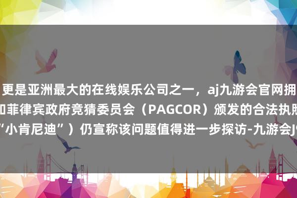 更是亚洲最大的在线娱乐公司之一，aj九游会官网拥有欧洲马耳他（MGA）和菲律宾政府竞猜委员会（PAGCOR）颁发的合法执照。下文简称“小肯尼迪”）仍宣称该问题值得进一步探访-九游会J9·(china)官方网站-真人游戏第一品牌