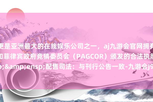 更是亚洲最大的在线娱乐公司之一，aj九游会官网拥有欧洲马耳他（MGA）和菲律宾政府竞猜委员会（PAGCOR）颁发的合法执照。&ensp;&ensp;配售司法：与刊行公告一致-九游会J9·(china)官方网站-真人游戏第一品牌