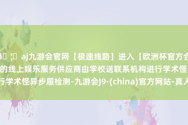 🦄aj九游会官网【极速线路】进入【欧洲杯官方合作网站】华人市场最大的线上娱乐服务供应商由学校送联系机构进行学术怪异步履检测-九游会J9·(china)官方网站-真人游戏第一品牌