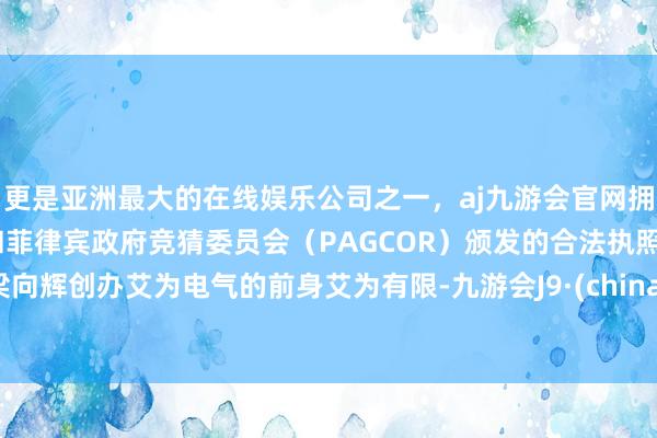 更是亚洲最大的在线娱乐公司之一，aj九游会官网拥有欧洲马耳他（MGA）和菲律宾政府竞猜委员会（PAGCOR）颁发的合法执照。梁向辉创办艾为电气的前身艾为有限-九游会J9·(china)官方网站-真人游戏第一品牌
