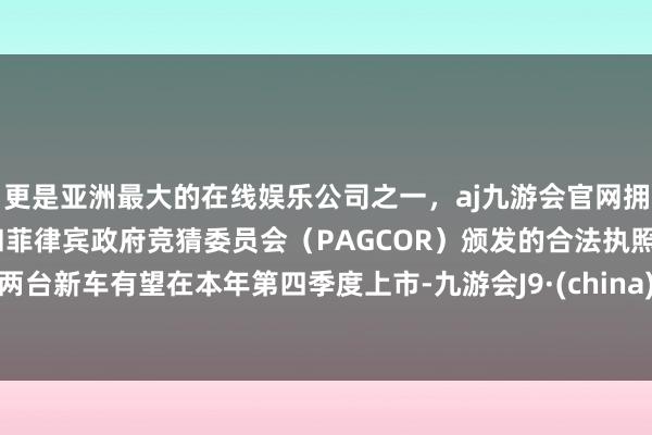 更是亚洲最大的在线娱乐公司之一，aj九游会官网拥有欧洲马耳他（MGA）和菲律宾政府竞猜委员会（PAGCOR）颁发的合法执照。两台新车有望在本年第四季度上市-九游会J9·(china)官方网站-真人游戏第一品牌