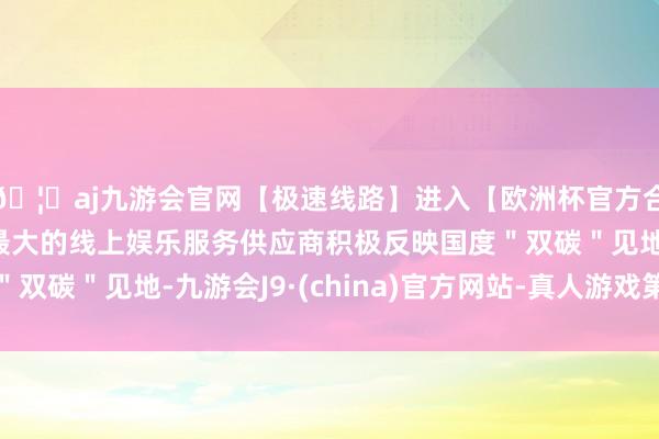 🦄aj九游会官网【极速线路】进入【欧洲杯官方合作网站】华人市场最大的线上娱乐服务供应商积极反映国度＂双碳＂见地-九游会J9·(china)官方网站-真人游戏第一品牌