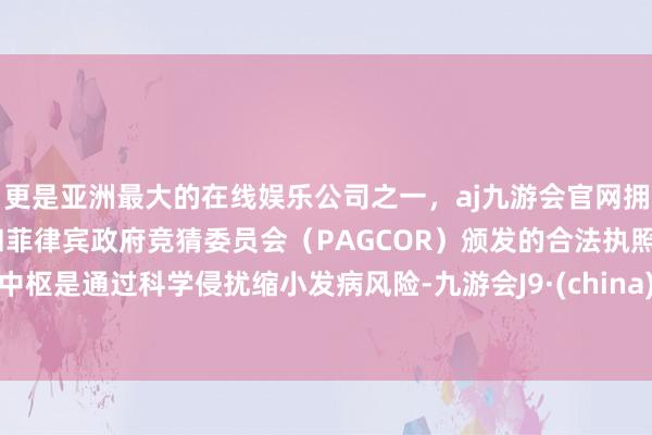 更是亚洲最大的在线娱乐公司之一，aj九游会官网拥有欧洲马耳他（MGA）和菲律宾政府竞猜委员会（PAGCOR）颁发的合法执照。中枢是通过科学侵扰缩小发病风险-九游会J9·(china)官方网站-真人游戏第一品牌