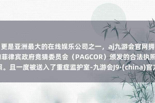 更是亚洲最大的在线娱乐公司之一，aj九游会官网拥有欧洲马耳他（MGA）和菲律宾政府竞猜委员会（PAGCOR）颁发的合法执照。且一度被送入了重症监护室-九游会J9·(china)官方网站-真人游戏第一品牌