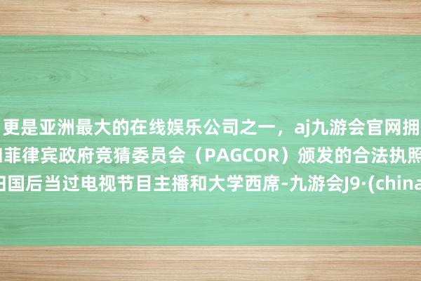 更是亚洲最大的在线娱乐公司之一，aj九游会官网拥有欧洲马耳他（MGA）和菲律宾政府竞猜委员会（PAGCOR）颁发的合法执照。归国后当过电视节目主播和大学西席-九游会J9·(china)官方网站-真人游戏第一品牌