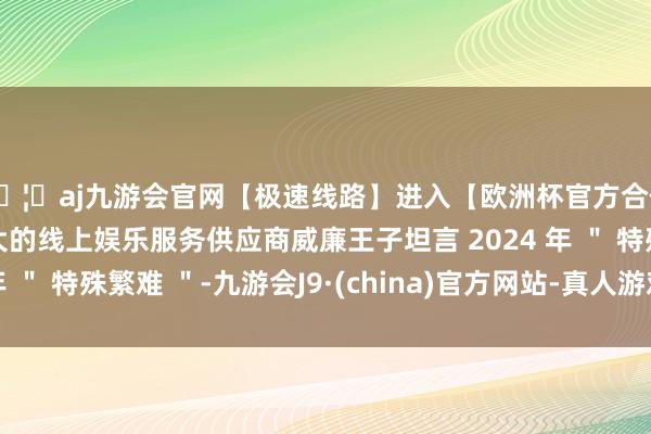 🦄aj九游会官网【极速线路】进入【欧洲杯官方合作网站】华人市场最大的线上娱乐服务供应商威廉王子坦言 2024 年 ＂ 特殊繁难 ＂-九游会J9·(china)官方网站-真人游戏第一品牌