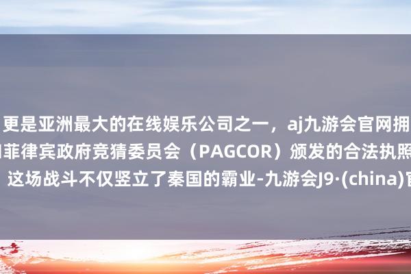 更是亚洲最大的在线娱乐公司之一，aj九游会官网拥有欧洲马耳他（MGA）和菲律宾政府竞猜委员会（PAGCOR）颁发的合法执照。这场战斗不仅竖立了秦国的霸业-九游会J9·(china)官方网站-真人游戏第一品牌