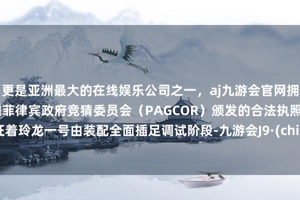 更是亚洲最大的在线娱乐公司之一，aj九游会官网拥有欧洲马耳他（MGA）和菲律宾政府竞猜委员会（PAGCOR）颁发的合法执照。象征着玲龙一号由装配全面插足调试阶段-九游会J9·(china)官方网站-真人游戏第一品牌