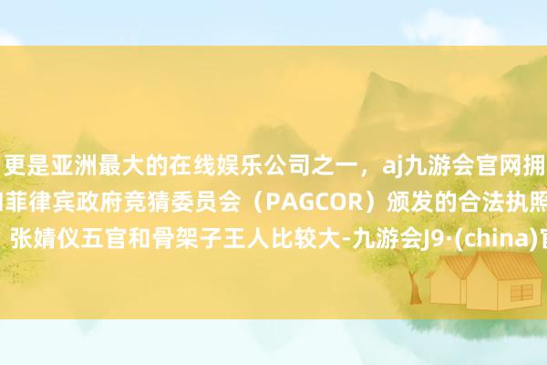 更是亚洲最大的在线娱乐公司之一，aj九游会官网拥有欧洲马耳他（MGA）和菲律宾政府竞猜委员会（PAGCOR）颁发的合法执照。张婧仪五官和骨架子王人比较大-九游会J9·(china)官方网站-真人游戏第一品牌