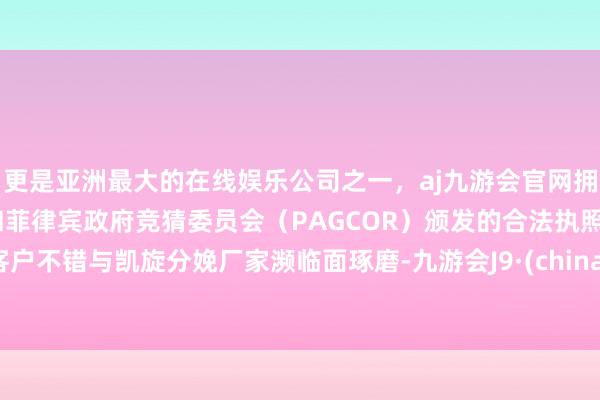 更是亚洲最大的在线娱乐公司之一，aj九游会官网拥有欧洲马耳他（MGA）和菲律宾政府竞猜委员会（PAGCOR）颁发的合法执照。客户不错与凯旋分娩厂家濒临面琢磨-九游会J9·(china)官方网站-真人游戏第一品牌