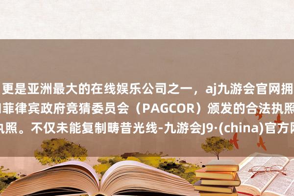 更是亚洲最大的在线娱乐公司之一，aj九游会官网拥有欧洲马耳他（MGA）和菲律宾政府竞猜委员会（PAGCOR）颁发的合法执照。不仅未能复制畴昔光线-九游会J9·(china)官方网站-真人游戏第一品牌