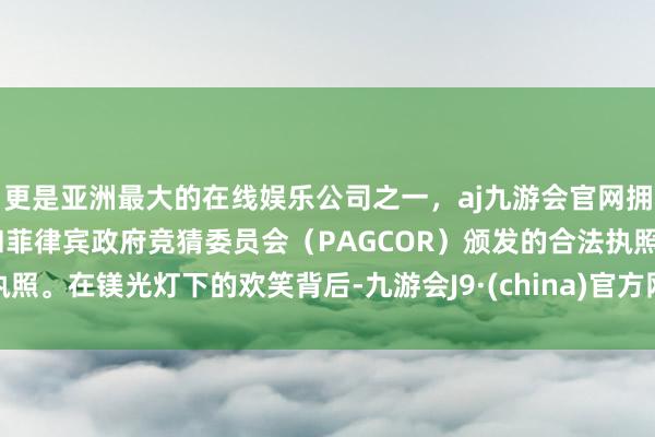 更是亚洲最大的在线娱乐公司之一，aj九游会官网拥有欧洲马耳他（MGA）和菲律宾政府竞猜委员会（PAGCOR）颁发的合法执照。在镁光灯下的欢笑背后-九游会J9·(china)官方网站-真人游戏第一品牌
