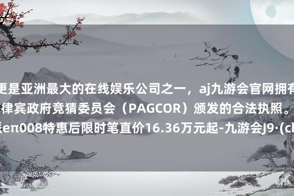 更是亚洲最大的在线娱乐公司之一，aj九游会官网拥有欧洲马耳他（MGA）和菲律宾政府竞猜委员会（PAGCOR）颁发的合法执照。东风奕派eπ008特惠后限时笔直价16.36万元起-九游会J9·(china)官方网站-真人游戏第一品牌