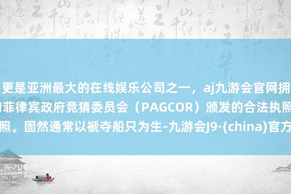 更是亚洲最大的在线娱乐公司之一，aj九游会官网拥有欧洲马耳他（MGA）和菲律宾政府竞猜委员会（PAGCOR）颁发的合法执照。固然通常以褫夺船只为生-九游会J9·(china)官方网站-真人游戏第一品牌