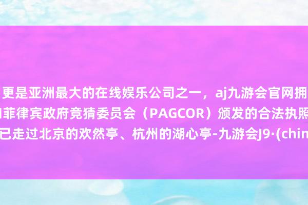 更是亚洲最大的在线娱乐公司之一，aj九游会官网拥有欧洲马耳他（MGA）和菲律宾政府竞猜委员会（PAGCOR）颁发的合法执照。我已走过北京的欢然亭、杭州的湖心亭-九游会J9·(china)官方网站-真人游戏第一品牌