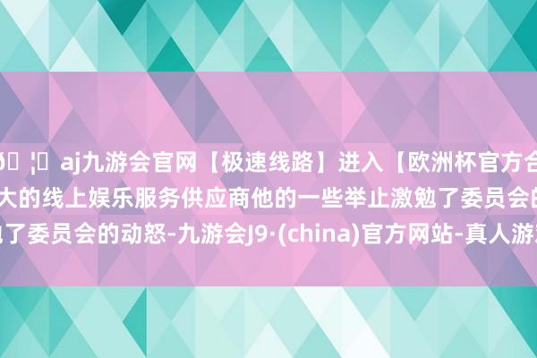 🦄aj九游会官网【极速线路】进入【欧洲杯官方合作网站】华人市场最大的线上娱乐服务供应商他的一些举止激勉了委员会的动怒-九游会J9·(china)官方网站-真人游戏第一品牌