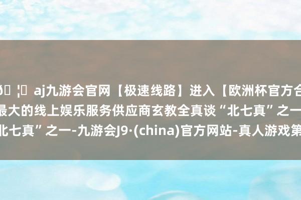 🦄aj九游会官网【极速线路】进入【欧洲杯官方合作网站】华人市场最大的线上娱乐服务供应商玄教全真谈“北七真”之一-九游会J9·(china)官方网站-真人游戏第一品牌
