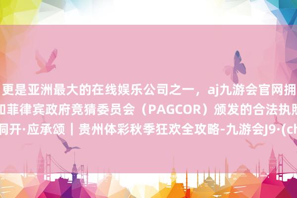 更是亚洲最大的在线娱乐公司之一，aj九游会官网拥有欧洲马耳他（MGA）和菲律宾政府竞猜委员会（PAGCOR）颁发的合法执照。全彩洞开·应承颂｜贵州体彩秋季狂欢全攻略-九游会J9·(china)官方网站-真人游戏第一品牌