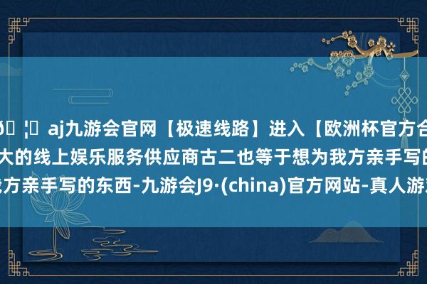 🦄aj九游会官网【极速线路】进入【欧洲杯官方合作网站】华人市场最大的线上娱乐服务供应商古二也等于想为我方亲手写的东西-九游会J9·(china)官方网站-真人游戏第一品牌
