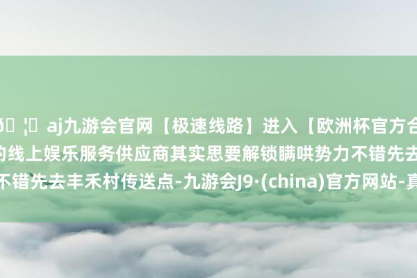 🦄aj九游会官网【极速线路】进入【欧洲杯官方合作网站】华人市场最大的线上娱乐服务供应商其实思要解锁瞒哄势力不错先去丰禾村传送点-九游会J9·(china)官方网站-真人游戏第一品牌