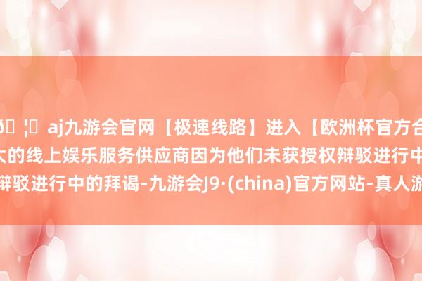 🦄aj九游会官网【极速线路】进入【欧洲杯官方合作网站】华人市场最大的线上娱乐服务供应商因为他们未获授权辩驳进行中的拜谒-九游会J9·(china)官方网站-真人游戏第一品牌