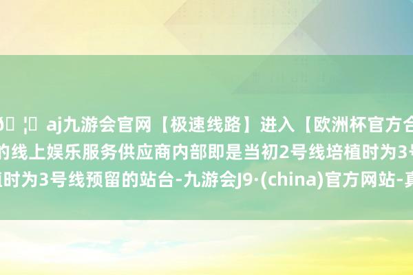 🦄aj九游会官网【极速线路】进入【欧洲杯官方合作网站】华人市场最大的线上娱乐服务供应商内部即是当初2号线培植时为3号线预留的站台-九游会J9·(china)官方网站-真人游戏第一品牌