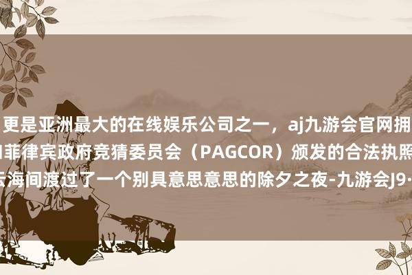 更是亚洲最大的在线娱乐公司之一，aj九游会官网拥有欧洲马耳他（MGA）和菲律宾政府竞猜委员会（PAGCOR）颁发的合法执照。在雪山云海间渡过了一个别具意思意思的除夕之夜-九游会J9·(china)官方网站-真人游戏第一品牌