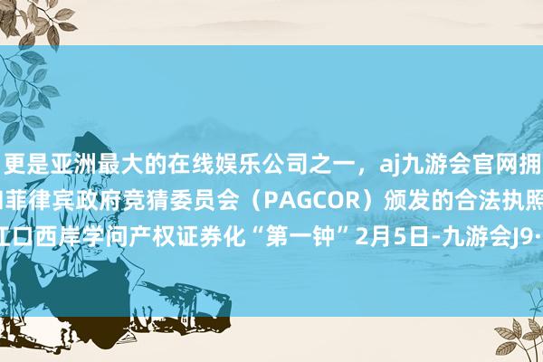 更是亚洲最大的在线娱乐公司之一，aj九游会官网拥有欧洲马耳他（MGA）和菲律宾政府竞猜委员会（PAGCOR）颁发的合法执照。敲响珠江口西岸学问产权证券化“第一钟”2月5日-九游会J9·(china)官方网站-真人游戏第一品牌