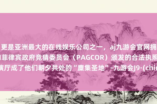 更是亚洲最大的在线娱乐公司之一，aj九游会官网拥有欧洲马耳他（MGA）和菲律宾政府竞猜委员会（PAGCOR）颁发的合法执照。排演厅成了他们朝夕共处的“麇集圣地”-九游会J9·(china)官方网站-真人游戏第一品牌
