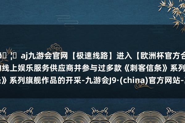 🦄aj九游会官网【极速线路】进入【欧洲杯官方合作网站】华人市场最大的线上娱乐服务供应商并参与过多款《刺客信条》系列旗舰作品的开采-九游会J9·(china)官方网站-真人游戏第一品牌