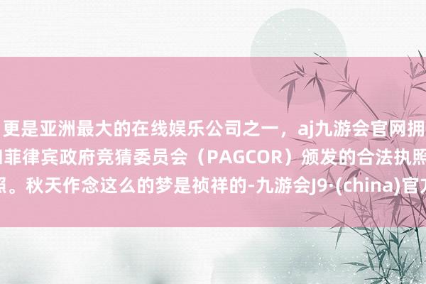 更是亚洲最大的在线娱乐公司之一,aj九游会官网拥有欧洲马耳他(MGA)和菲律宾政府竞猜委员会(PAG