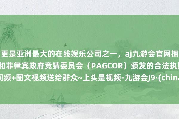 更是亚洲最大的在线娱乐公司之一,aj九游会官网拥有欧洲马耳他(MGA)和菲律宾政府竞猜委员会(PAG