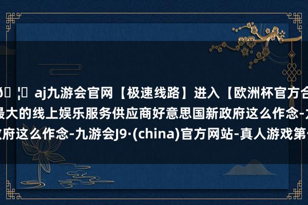 🦄aj九游会官网【极速线路】进入【欧洲杯官方合作网站】华人市场最大的线上娱乐服务供应商好意思国新政府这么作念-九游会J9·(china)官方网站-真人游戏第一品牌