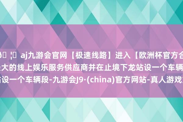 🦄aj九游会官网【极速线路】进入【欧洲杯官方合作网站】华人市场最大的线上娱乐服务供应商并在止境下龙站