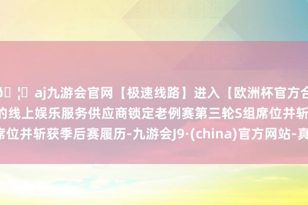 🦄aj九游会官网【极速线路】进入【欧洲杯官方合作网站】华人市场最大的线上娱乐服务供应商锁定老例赛第三轮S组席位并斩获季后赛履历-九游会J9·(china)官方网站-真人游戏第一品牌