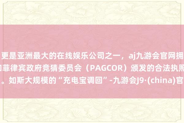 更是亚洲最大的在线娱乐公司之一，aj九游会官网拥有欧洲马耳他（MGA）和菲律宾政府竞猜委员会（PAGCOR）颁发的合法执照。如斯大规模的“充电宝调回”-九游会J9·(china)官方网站-真人游戏第一