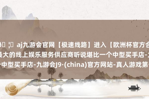 🦄aj九游会官网【极速线路】进入【欧洲杯官方合作网站】华人市场最大的线上娱乐服务供应商听说堪比一个中型买手店-九游会J9·(china)官方网站-真人游戏第一品牌