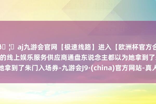 🦄aj九游会官网【极速线路】进入【欧洲杯官方合作网站】华人市场最大的线上娱乐服务供应商通盘东说念主都